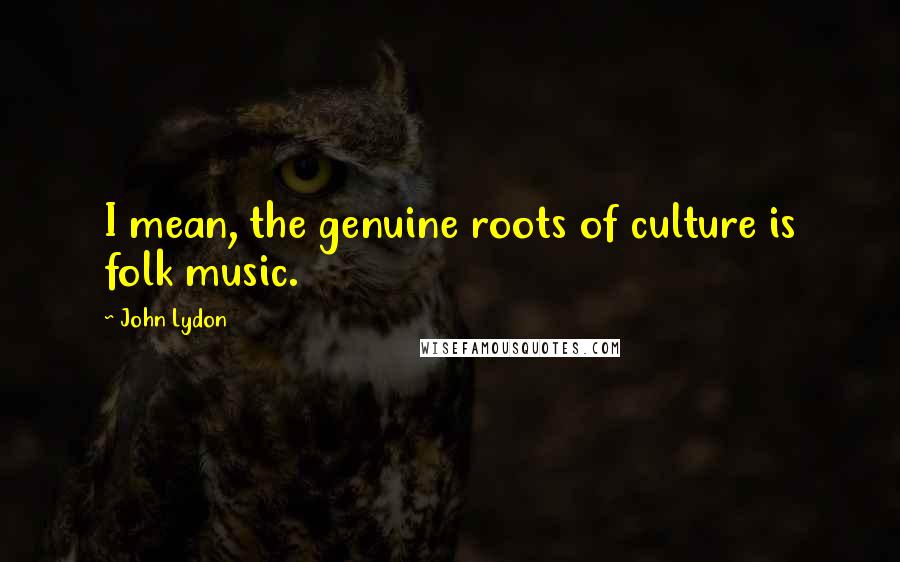 John Lydon Quotes: I mean, the genuine roots of culture is folk music.