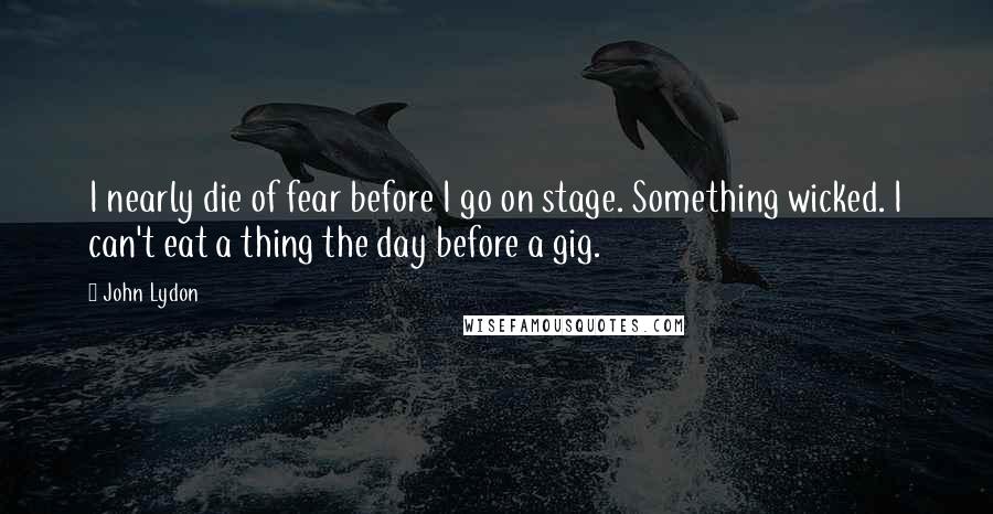 John Lydon Quotes: I nearly die of fear before I go on stage. Something wicked. I can't eat a thing the day before a gig.