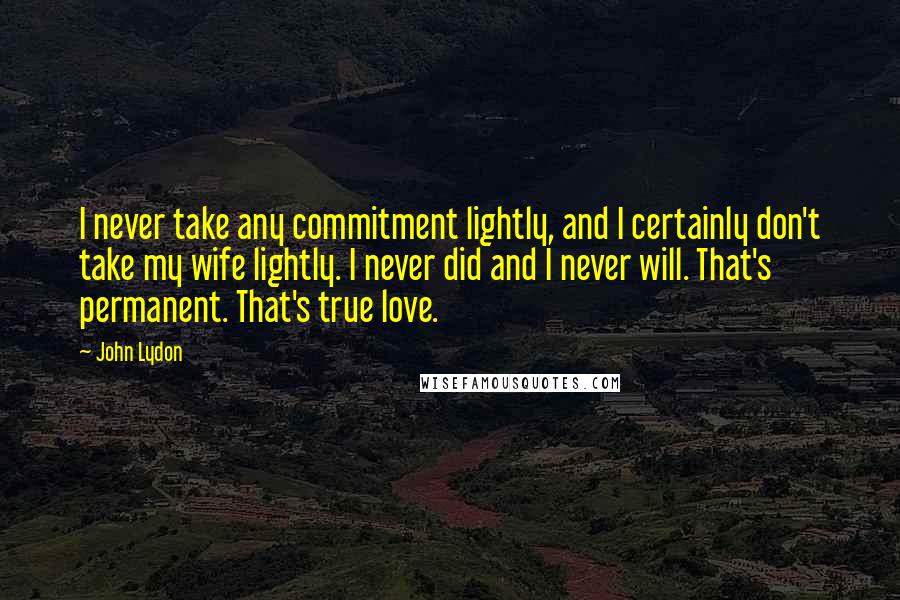 John Lydon Quotes: I never take any commitment lightly, and I certainly don't take my wife lightly. I never did and I never will. That's permanent. That's true love.