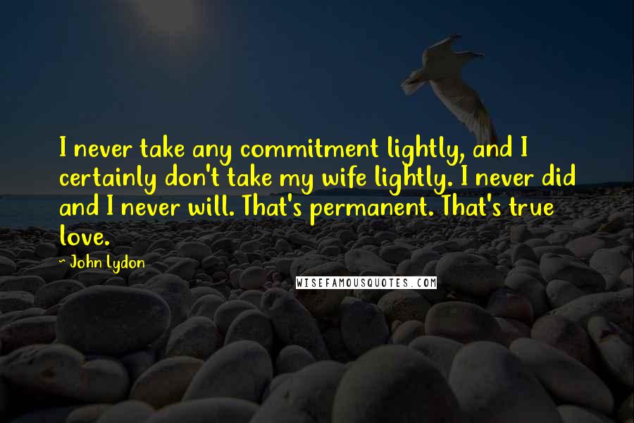 John Lydon Quotes: I never take any commitment lightly, and I certainly don't take my wife lightly. I never did and I never will. That's permanent. That's true love.