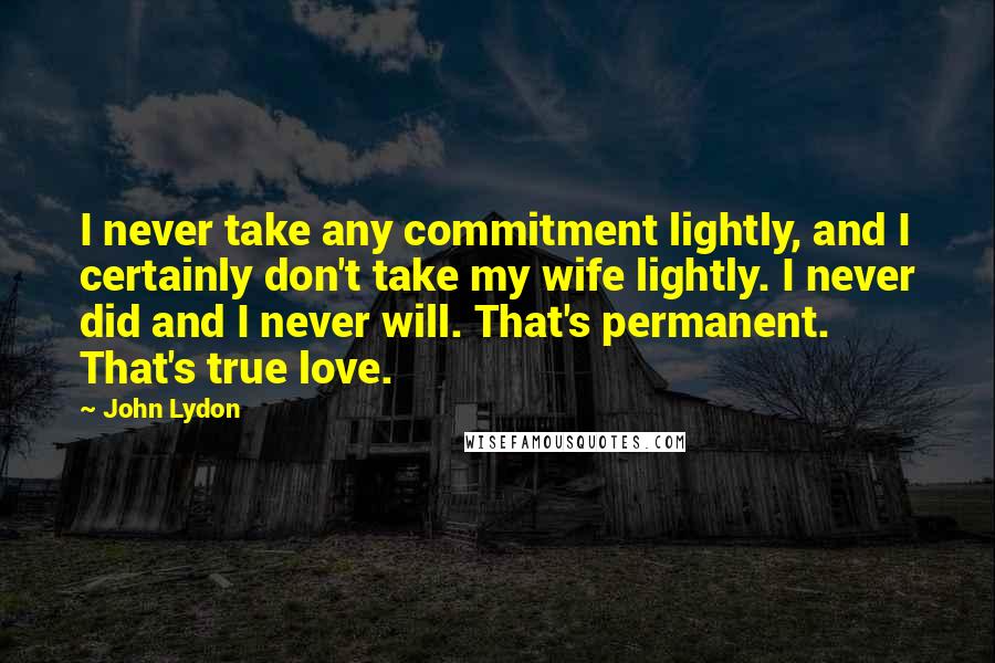 John Lydon Quotes: I never take any commitment lightly, and I certainly don't take my wife lightly. I never did and I never will. That's permanent. That's true love.