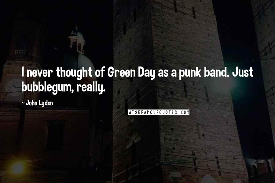 John Lydon Quotes: I never thought of Green Day as a punk band. Just bubblegum, really.