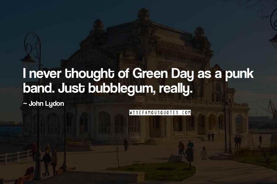 John Lydon Quotes: I never thought of Green Day as a punk band. Just bubblegum, really.