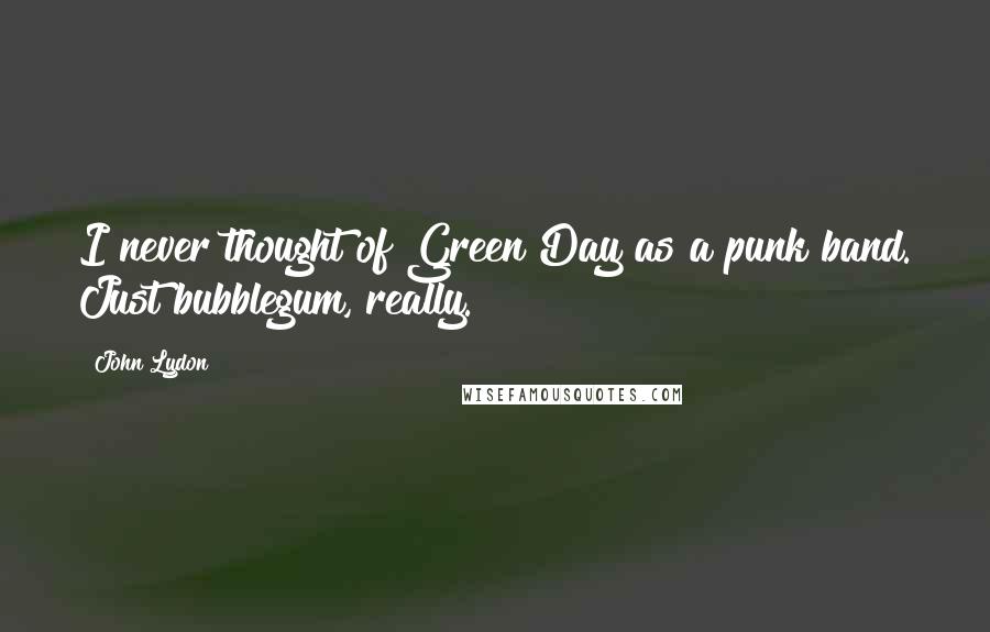 John Lydon Quotes: I never thought of Green Day as a punk band. Just bubblegum, really.