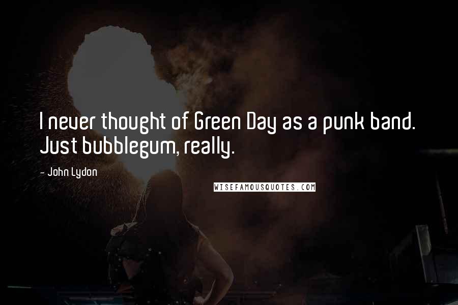 John Lydon Quotes: I never thought of Green Day as a punk band. Just bubblegum, really.
