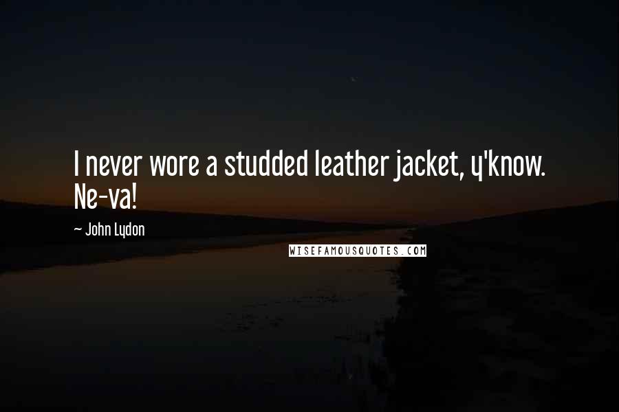 John Lydon Quotes: I never wore a studded leather jacket, y'know. Ne-va!