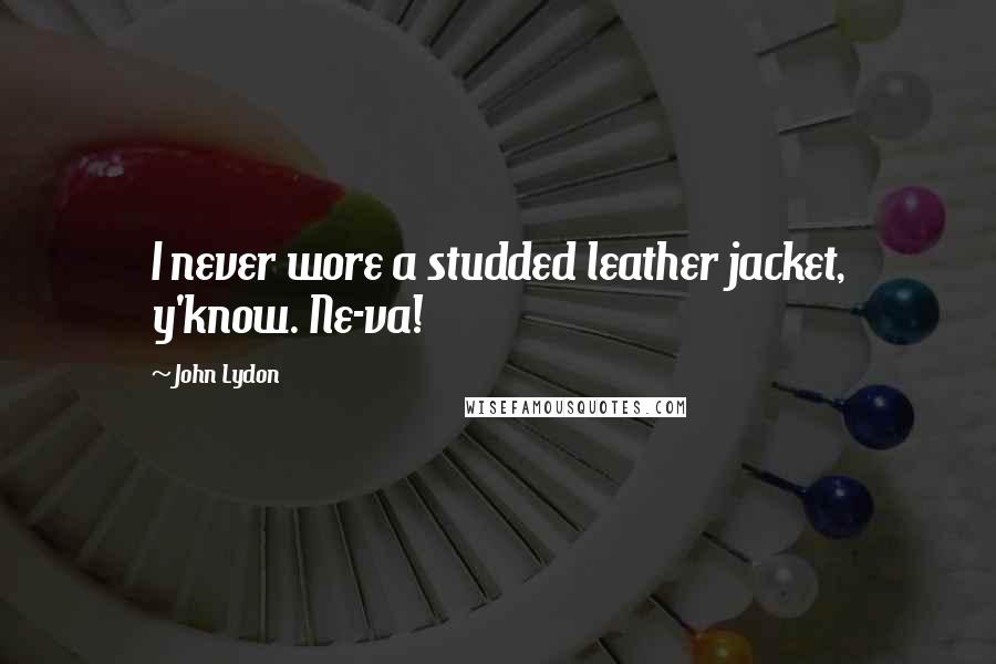 John Lydon Quotes: I never wore a studded leather jacket, y'know. Ne-va!