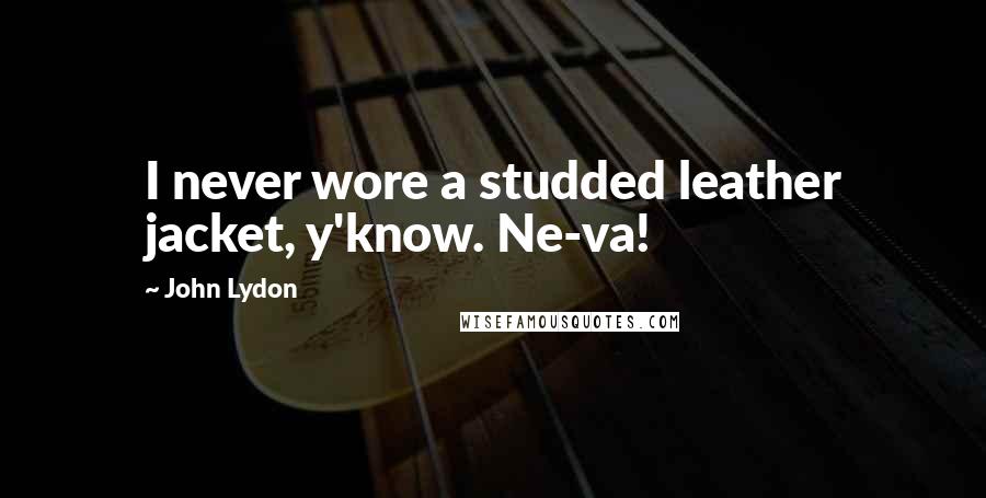 John Lydon Quotes: I never wore a studded leather jacket, y'know. Ne-va!