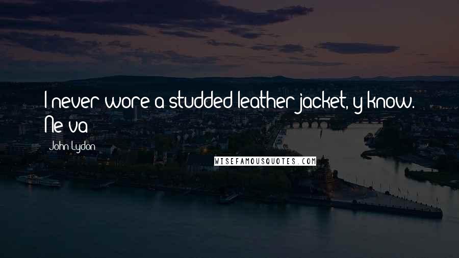 John Lydon Quotes: I never wore a studded leather jacket, y'know. Ne-va!