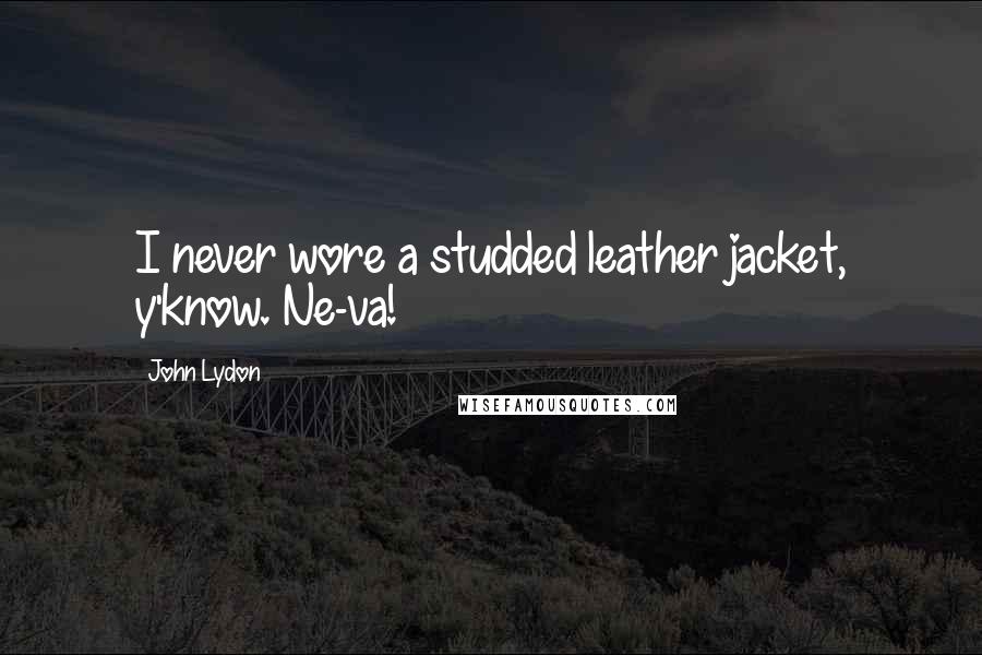 John Lydon Quotes: I never wore a studded leather jacket, y'know. Ne-va!