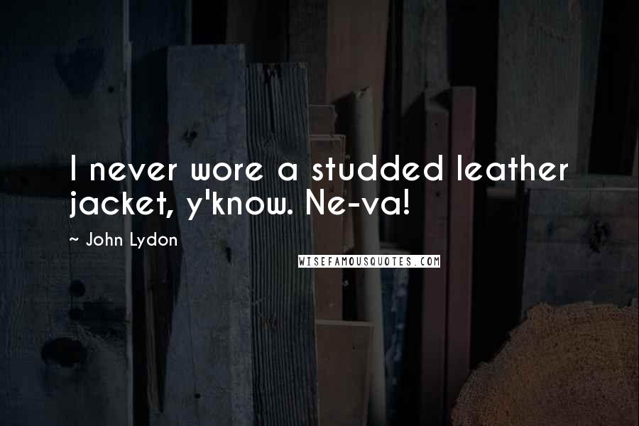 John Lydon Quotes: I never wore a studded leather jacket, y'know. Ne-va!