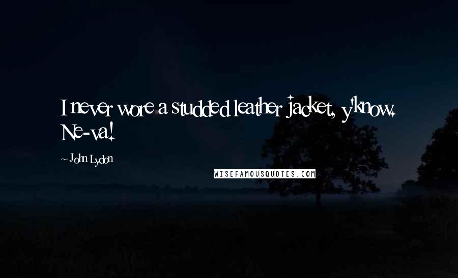 John Lydon Quotes: I never wore a studded leather jacket, y'know. Ne-va!