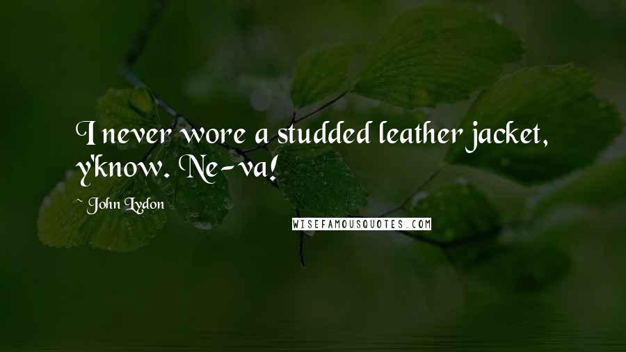 John Lydon Quotes: I never wore a studded leather jacket, y'know. Ne-va!