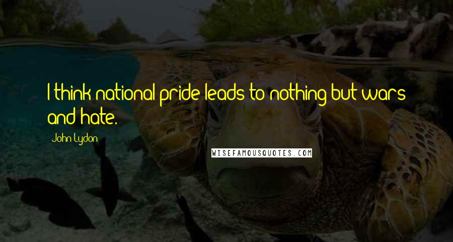 John Lydon Quotes: I think national pride leads to nothing but wars and hate.