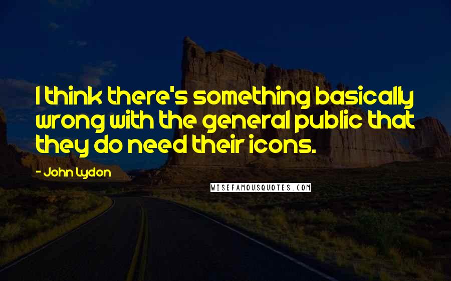John Lydon Quotes: I think there's something basically wrong with the general public that they do need their icons.