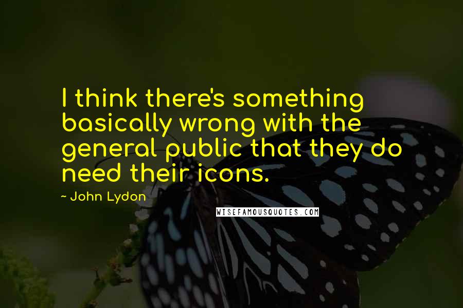 John Lydon Quotes: I think there's something basically wrong with the general public that they do need their icons.