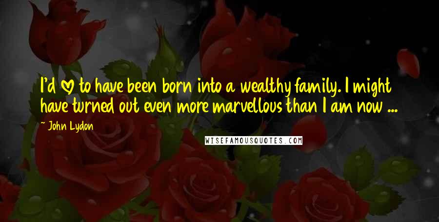 John Lydon Quotes: I'd love to have been born into a wealthy family. I might have turned out even more marvellous than I am now ...