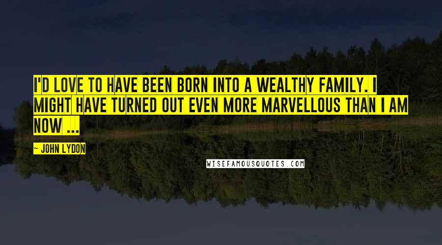 John Lydon Quotes: I'd love to have been born into a wealthy family. I might have turned out even more marvellous than I am now ...