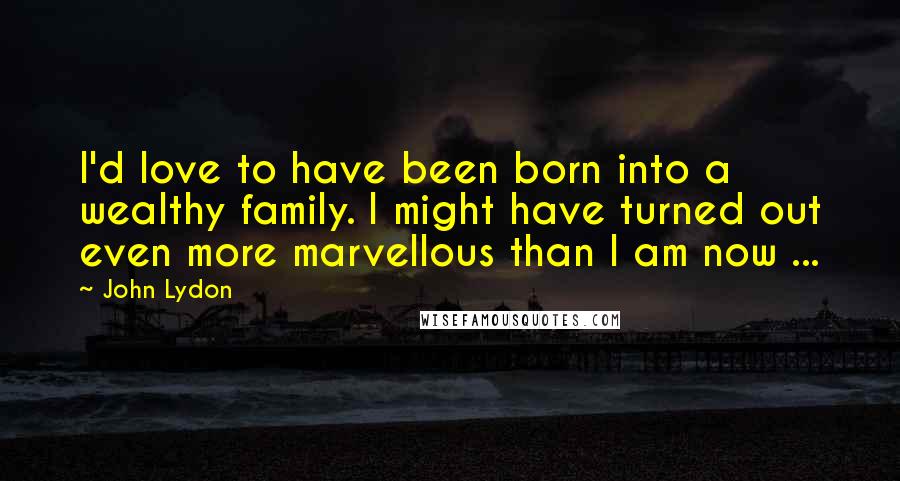 John Lydon Quotes: I'd love to have been born into a wealthy family. I might have turned out even more marvellous than I am now ...