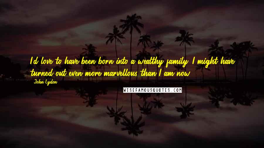 John Lydon Quotes: I'd love to have been born into a wealthy family. I might have turned out even more marvellous than I am now ...