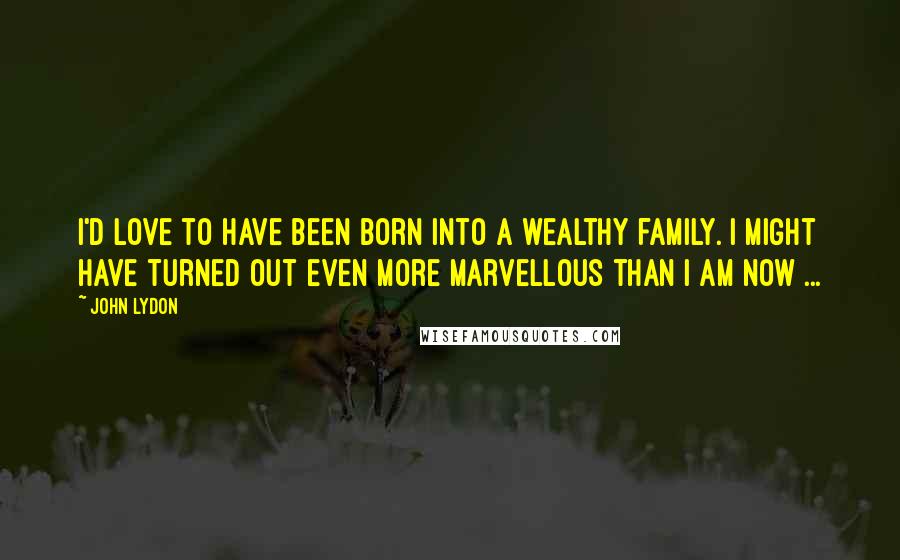 John Lydon Quotes: I'd love to have been born into a wealthy family. I might have turned out even more marvellous than I am now ...