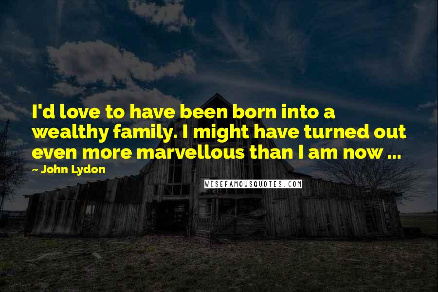 John Lydon Quotes: I'd love to have been born into a wealthy family. I might have turned out even more marvellous than I am now ...
