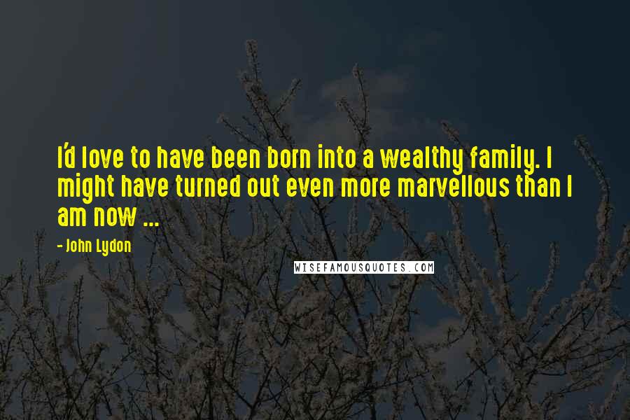 John Lydon Quotes: I'd love to have been born into a wealthy family. I might have turned out even more marvellous than I am now ...