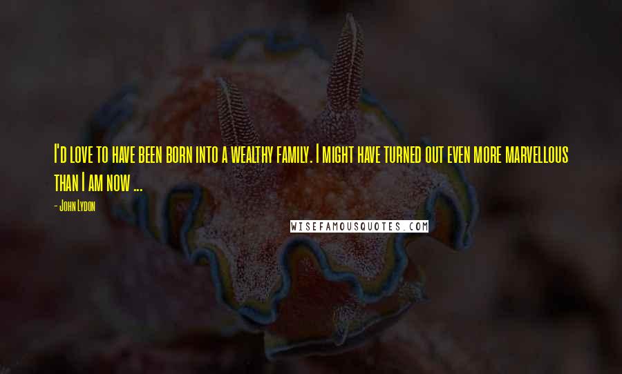 John Lydon Quotes: I'd love to have been born into a wealthy family. I might have turned out even more marvellous than I am now ...