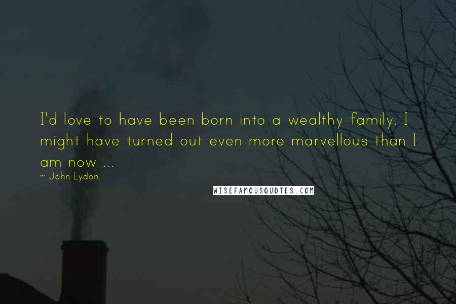 John Lydon Quotes: I'd love to have been born into a wealthy family. I might have turned out even more marvellous than I am now ...