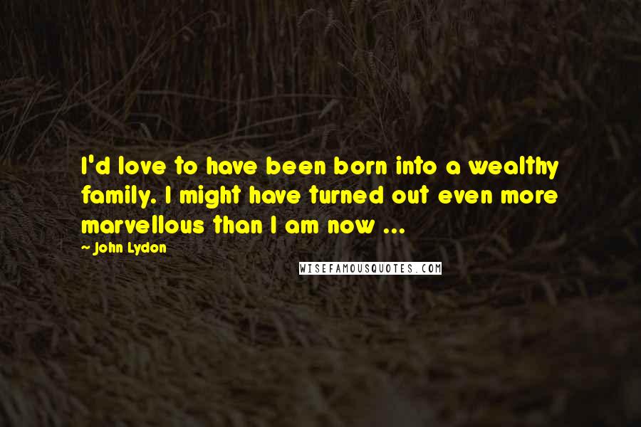 John Lydon Quotes: I'd love to have been born into a wealthy family. I might have turned out even more marvellous than I am now ...