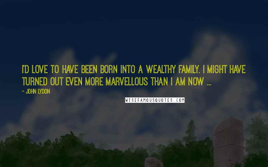 John Lydon Quotes: I'd love to have been born into a wealthy family. I might have turned out even more marvellous than I am now ...