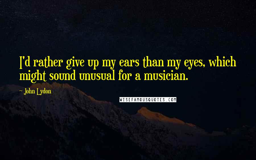 John Lydon Quotes: I'd rather give up my ears than my eyes, which might sound unusual for a musician.