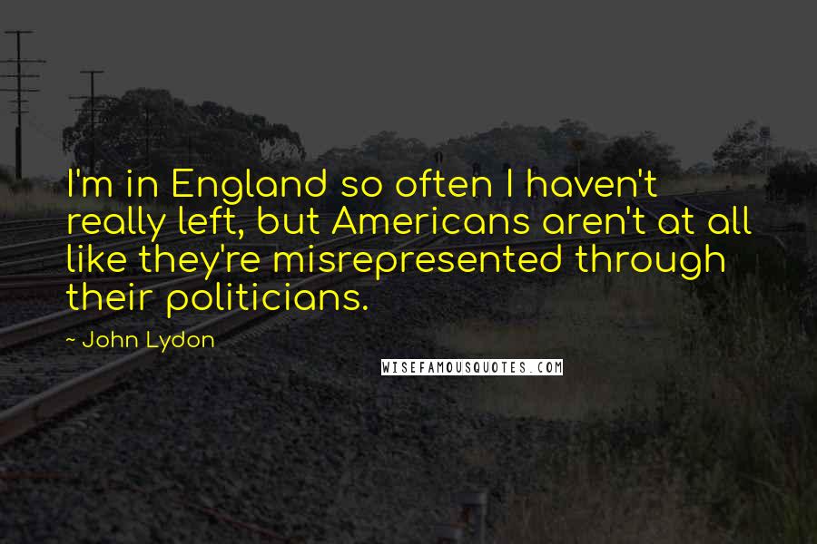 John Lydon Quotes: I'm in England so often I haven't really left, but Americans aren't at all like they're misrepresented through their politicians.