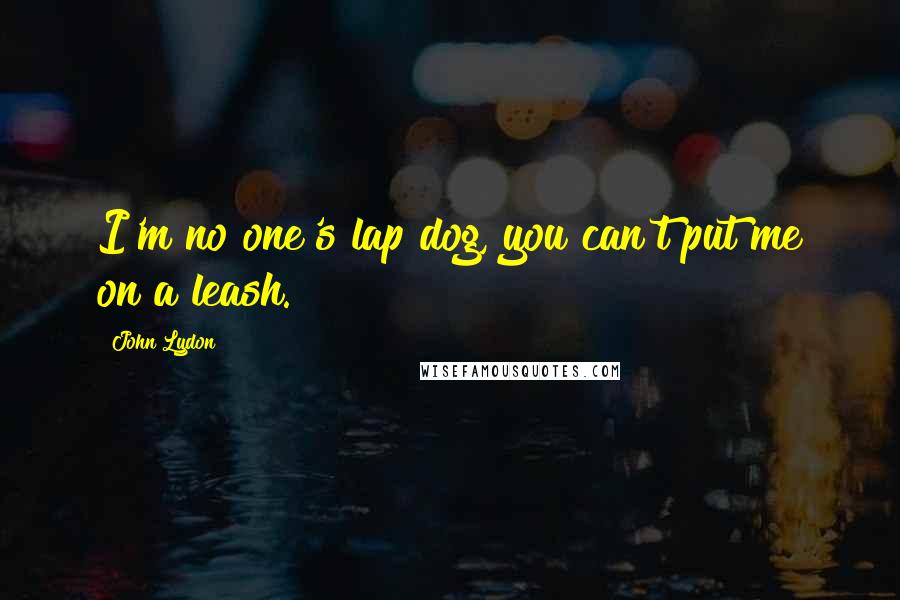 John Lydon Quotes: I'm no one's lap dog, you can't put me on a leash.