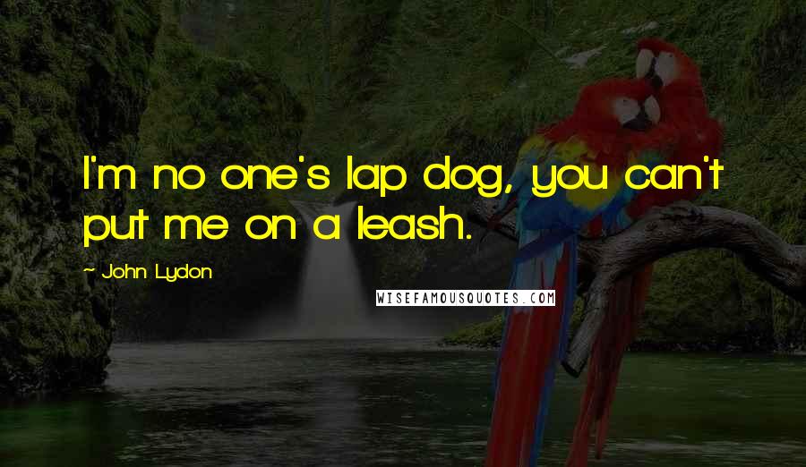 John Lydon Quotes: I'm no one's lap dog, you can't put me on a leash.