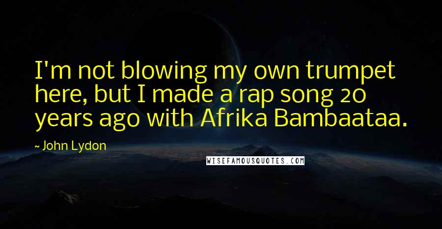 John Lydon Quotes: I'm not blowing my own trumpet here, but I made a rap song 20 years ago with Afrika Bambaataa.