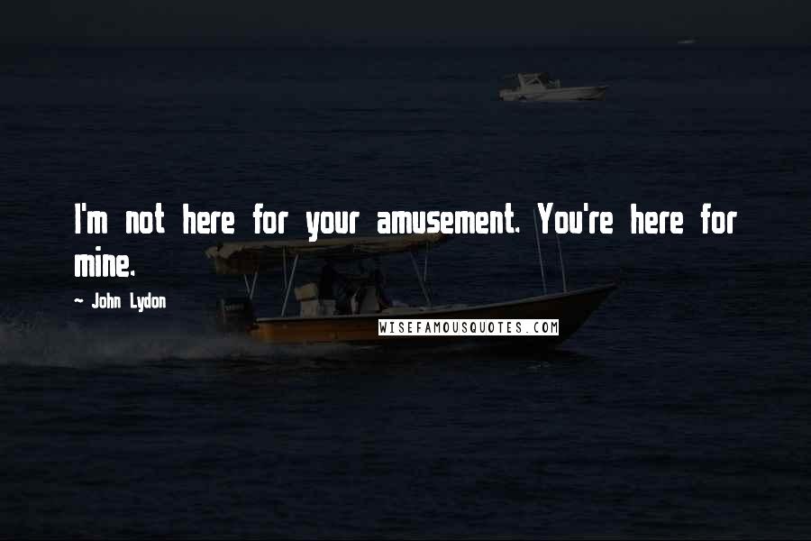 John Lydon Quotes: I'm not here for your amusement. You're here for mine.