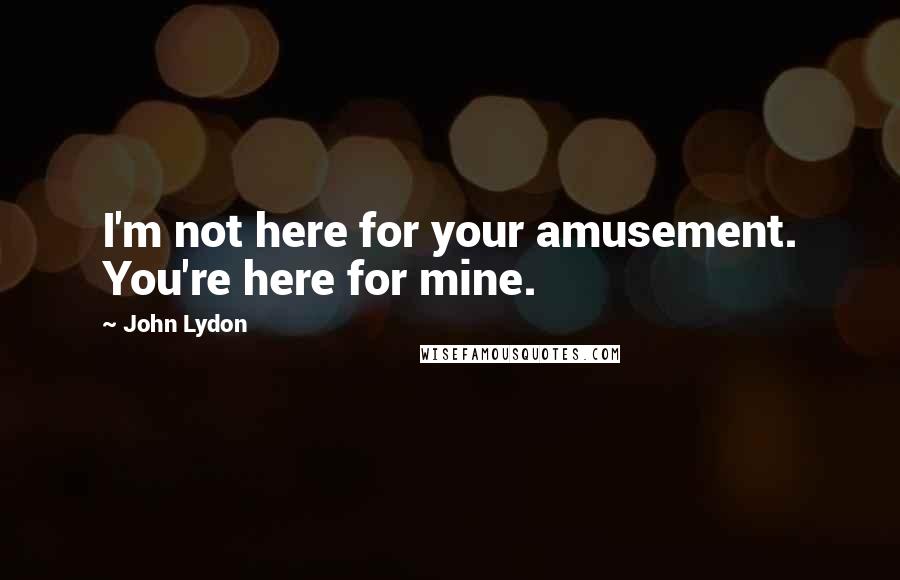 John Lydon Quotes: I'm not here for your amusement. You're here for mine.