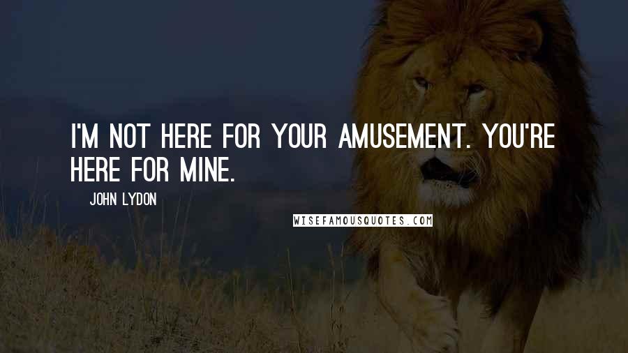 John Lydon Quotes: I'm not here for your amusement. You're here for mine.