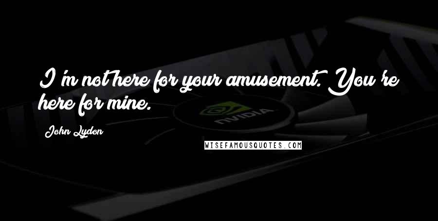 John Lydon Quotes: I'm not here for your amusement. You're here for mine.