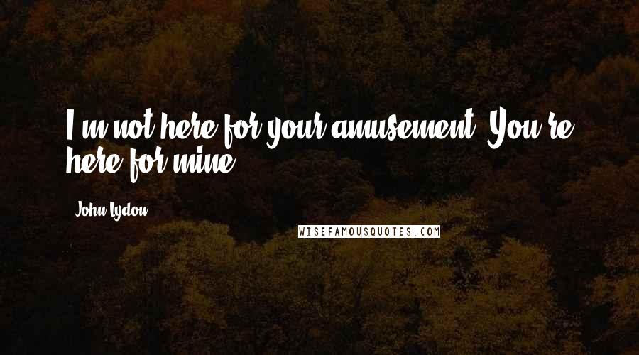 John Lydon Quotes: I'm not here for your amusement. You're here for mine.
