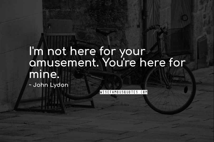 John Lydon Quotes: I'm not here for your amusement. You're here for mine.