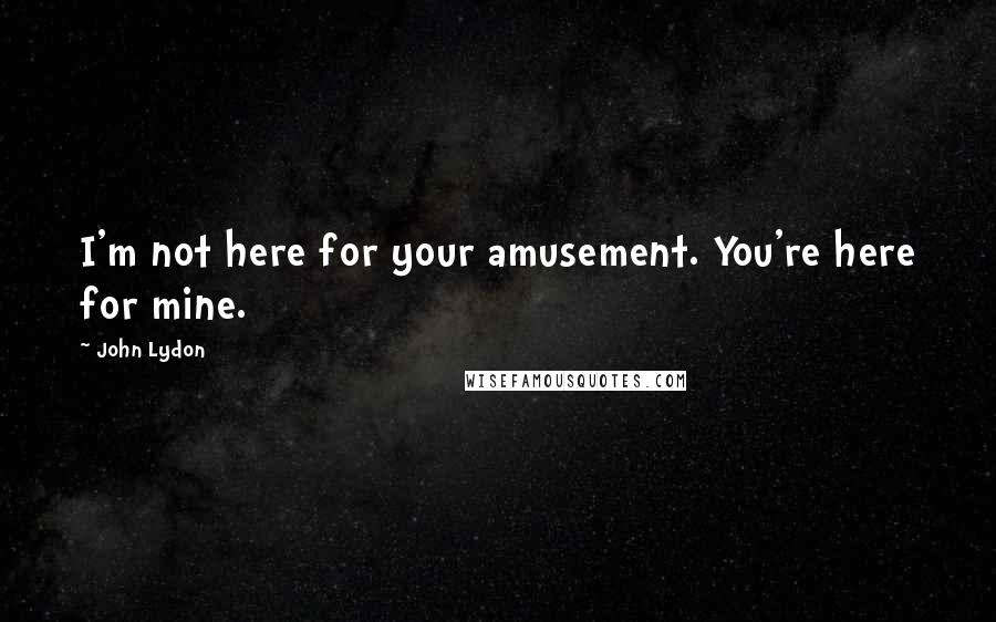 John Lydon Quotes: I'm not here for your amusement. You're here for mine.