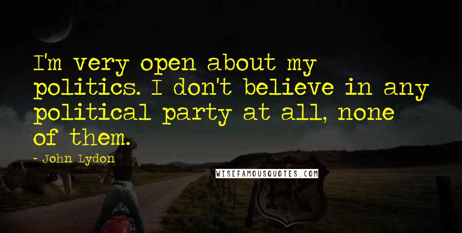 John Lydon Quotes: I'm very open about my politics. I don't believe in any political party at all, none of them.