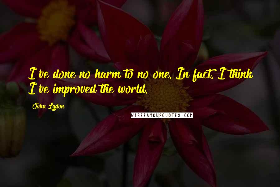 John Lydon Quotes: I've done no harm to no one. In fact, I think I've improved the world.