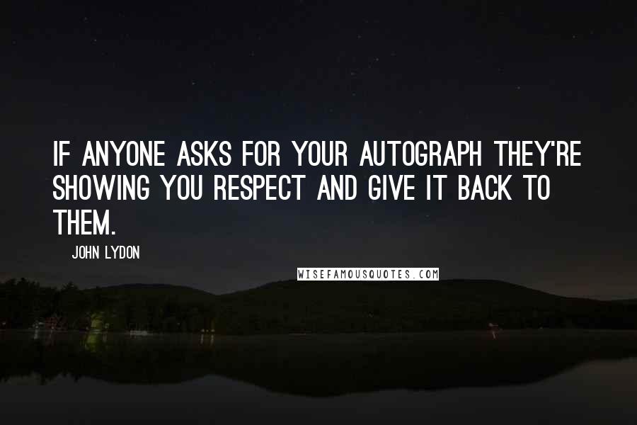 John Lydon Quotes: If anyone asks for your autograph they're showing you respect and give it back to them.