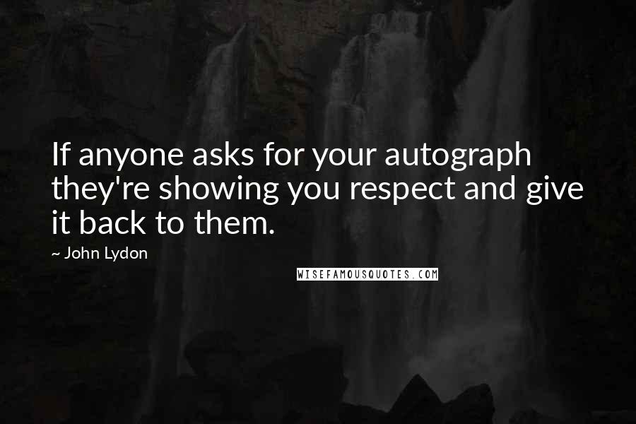 John Lydon Quotes: If anyone asks for your autograph they're showing you respect and give it back to them.