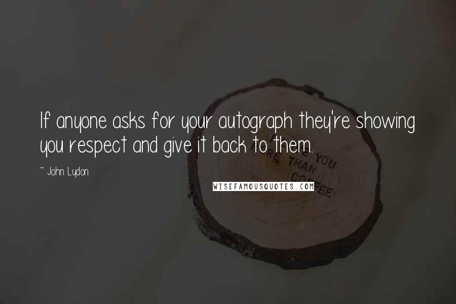 John Lydon Quotes: If anyone asks for your autograph they're showing you respect and give it back to them.