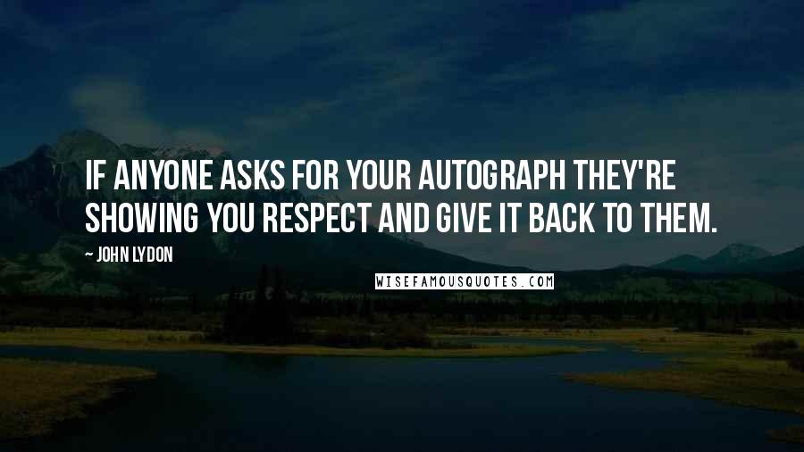 John Lydon Quotes: If anyone asks for your autograph they're showing you respect and give it back to them.