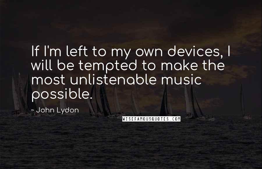 John Lydon Quotes: If I'm left to my own devices, I will be tempted to make the most unlistenable music possible.